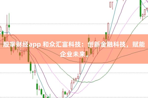 股掌财经app 和众汇富科技：创新金融科技，赋能企业未来。