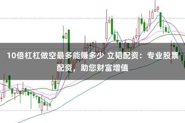 10倍杠杠做空最多能赚多少 立韬配资：专业股票配资，助您财富增值