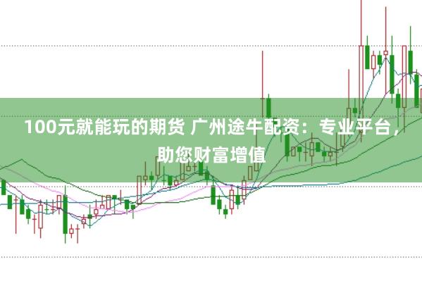 100元就能玩的期货 广州途牛配资:专业平台,助您财富增值