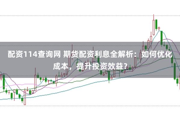 配资114查询网 期货配资利息全解析:如何优化成本,提升投资效益?