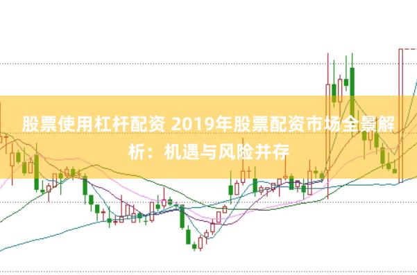 股票使用杠杆配资 2019年股票配资市场全景解析：机遇与风险并存
