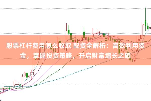股票杠杆费用怎么收取 配资全解析：高效利用资金，掌握投资策略，开启财富增长之旅