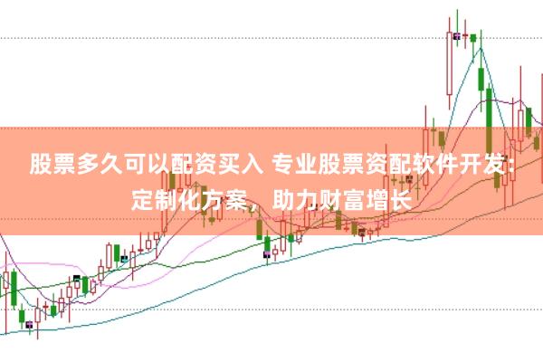 股票多久可以配资买入 专业股票资配软件开发：定制化方案，助力财富增长