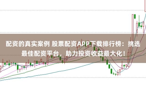 配资的真实案例 股票配资APP下载排行榜：挑选最佳配资平台，助力投资收益最大化！