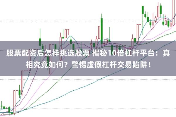 股票配资后怎样挑选股票 揭秘10倍杠杆平台:真相究竟如何?警惕虚假杠杆交易陷阱!
