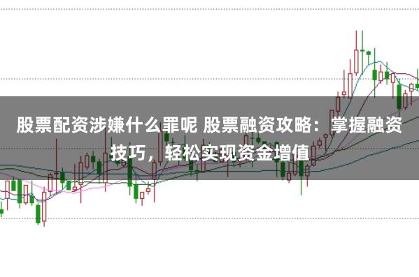股票配资涉嫌什么罪呢 股票融资攻略：掌握融资技巧，轻松实现资金增值
