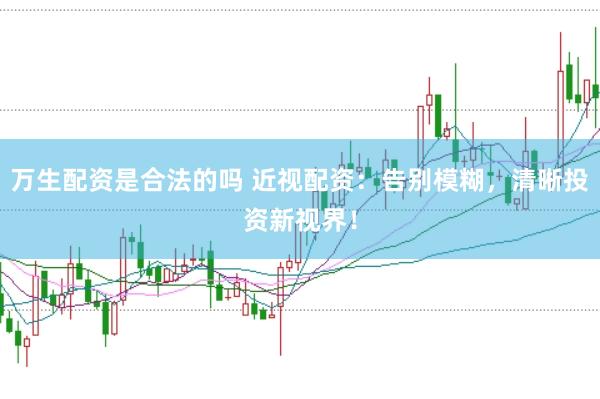 万生配资是合法的吗 近视配资：告别模糊，清晰投资新视界！