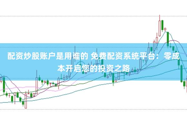 配资炒股账户是用谁的 免费配资系统平台：零成本开启您的投资之路