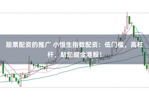 股票配资的推广 小恒生指数配资：低门槛，高杠杆，助您掘金港股！