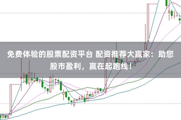 免费体验的股票配资平台 配资推荐大赢家：助您股市盈利，赢在起跑线！