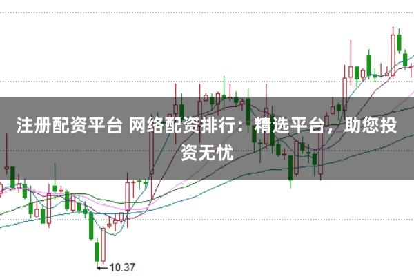 注册配资平台 网络配资排行：精选平台，助您投资无忧