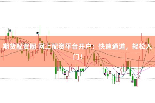 期货配资圈 网上配资平台开户：快速通道，轻松入门！