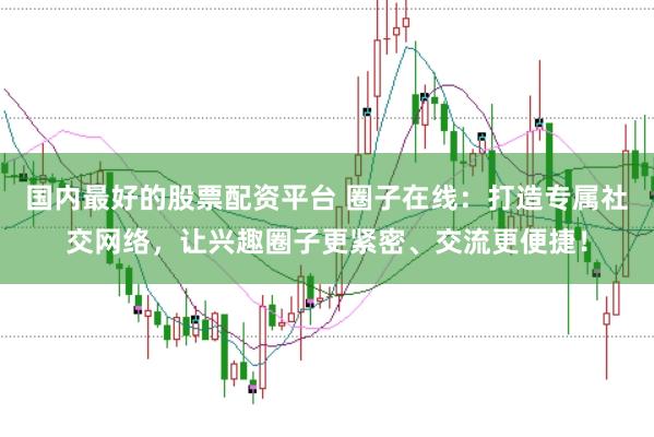 国内最好的股票配资平台 圈子在线:打造专属社交网络,让兴趣圈子更紧密、交流更便捷!