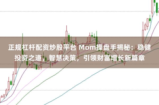 正规杠杆配资炒股平台 Mom操盘手揭秘：稳健投资之道，智慧决策，引领财富增长新篇章