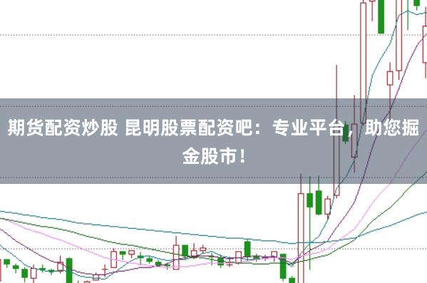 期货配资炒股 昆明股票配资吧：专业平台，助您掘金股市！