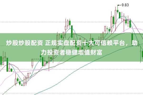 炒股炒股配资 正规实盘配资十大可信赖平台，助力投资者稳健增值财富