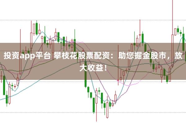 投资app平台 攀枝花股票配资：助您掘金股市，放大收益！