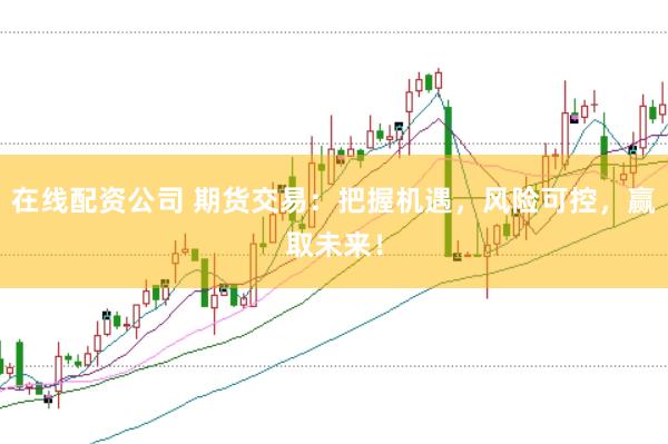 在线配资公司 期货交易：把握机遇，风险可控，赢取未来！