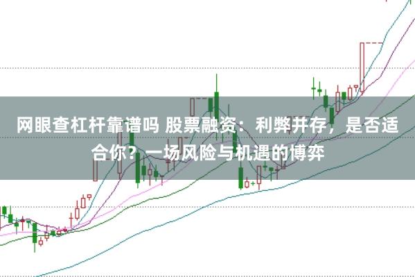 网眼查杠杆靠谱吗 股票融资：利弊并存，是否适合你？一场风险与机遇的博弈
