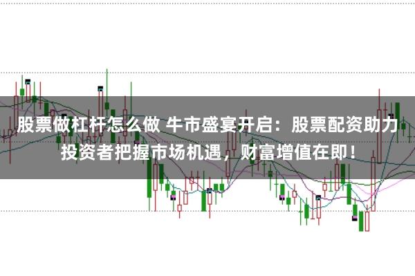 股票做杠杆怎么做 牛市盛宴开启：股票配资助力投资者把握市场机遇，财富增值在即！