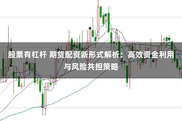 股票有杠杆 期货配资新形式解析：高效资金利用与风险共担策略