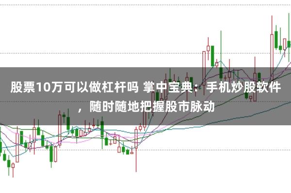 股票10万可以做杠杆吗 掌中宝典：手机炒股软件，随时随地把握股市脉动
