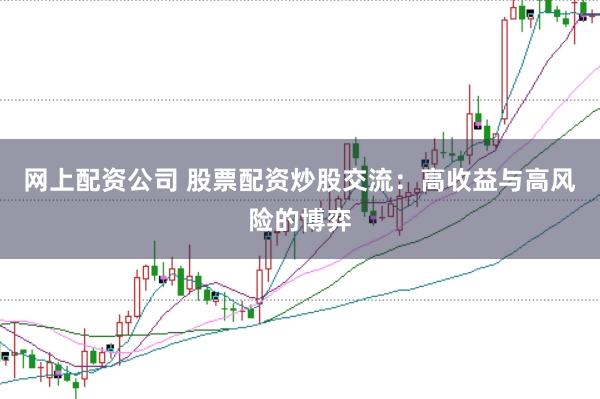 网上配资公司 股票配资炒股交流：高收益与高风险的博弈