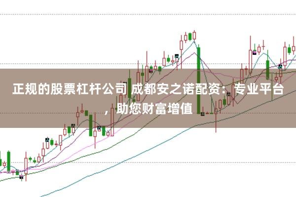 正规的股票杠杆公司 成都安之诺配资：专业平台，助您财富增值