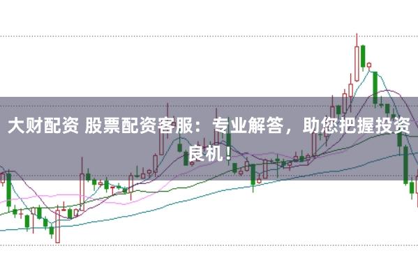 大财配资 股票配资客服：专业解答，助您把握投资良机！