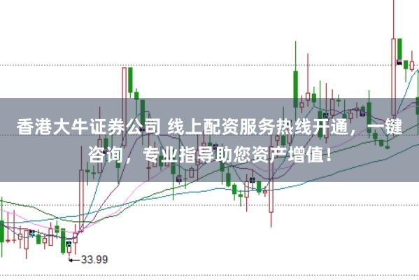 香港大牛证券公司 线上配资服务热线开通，一键咨询，专业指导助您资产增值！