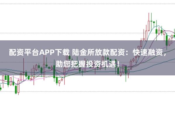 配资平台APP下载 陆金所放款配资：快速融资，助您把握投资机遇！