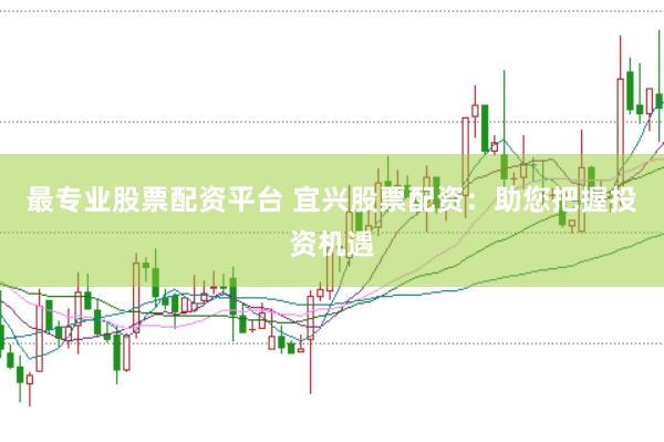 最专业股票配资平台 宜兴股票配资：助您把握投资机遇