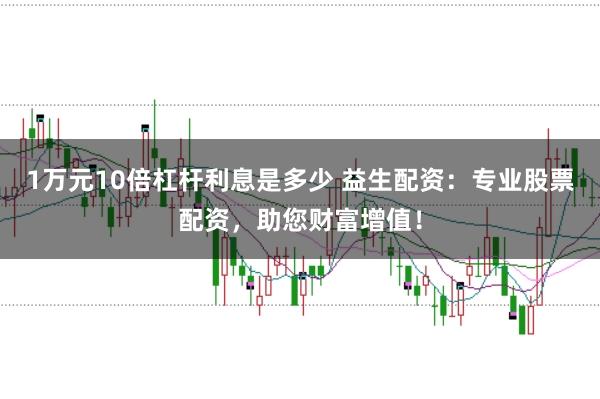 1万元10倍杠杆利息是多少 益生配资：专业股票配资，助您财富增值！