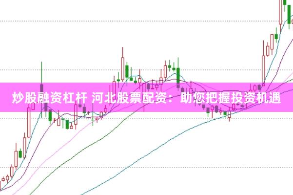 炒股融资杠杆 河北股票配资：助您把握投资机遇