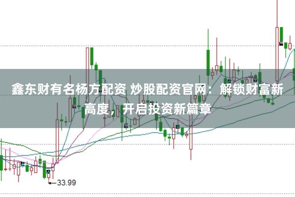 鑫东财有名杨方配资 炒股配资官网：解锁财富新高度，开启投资新篇章