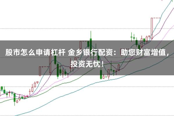 股市怎么申请杠杆 金乡银行配资：助您财富增值，投资无忧！