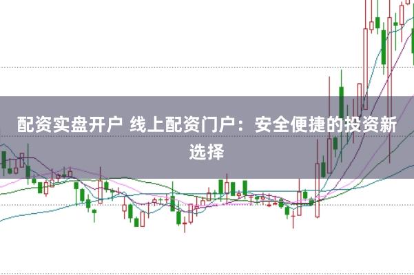 配资实盘开户 线上配资门户:安全便捷的投资新选择