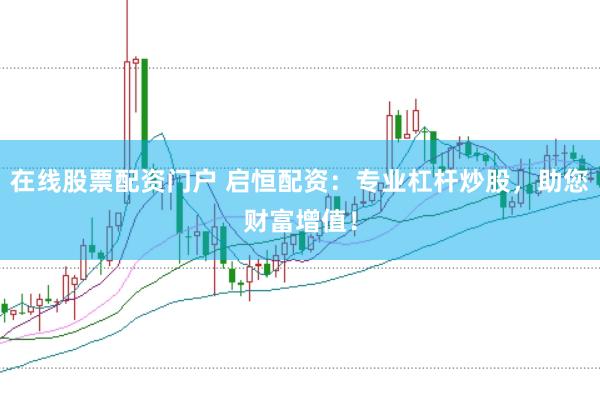 在线股票配资门户 启恒配资：专业杠杆炒股，助您财富增值！