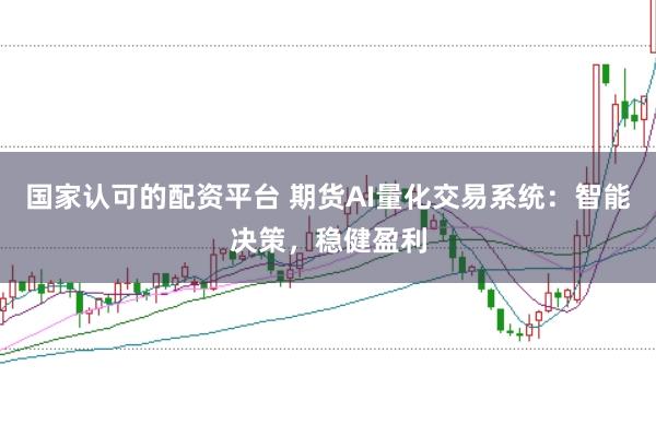 国家认可的配资平台 期货AI量化交易系统：智能决策，稳健盈利