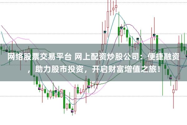 网络股票交易平台 网上配资炒股公司：便捷融资，助力股市投资，开启财富增值之旅！