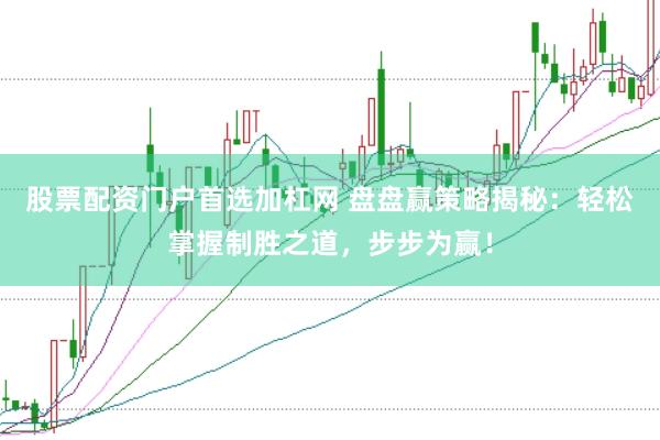 股票配资门户首选加杠网 盘盘赢策略揭秘：轻松掌握制胜之道，步步为赢！