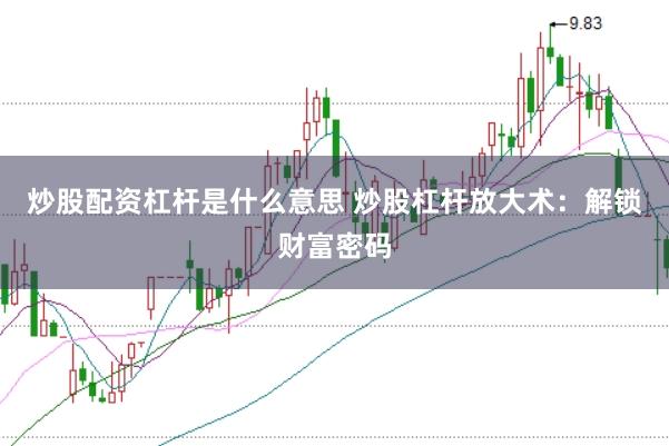 炒股配资杠杆是什么意思 炒股杠杆放大术:解锁财富密码