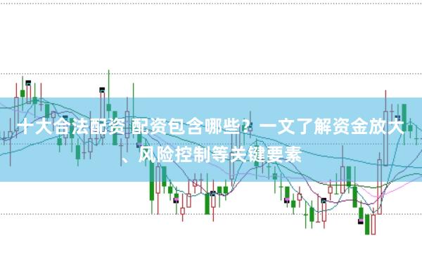 十大合法配资 配资包含哪些？一文了解资金放大、风险控制等关键要素