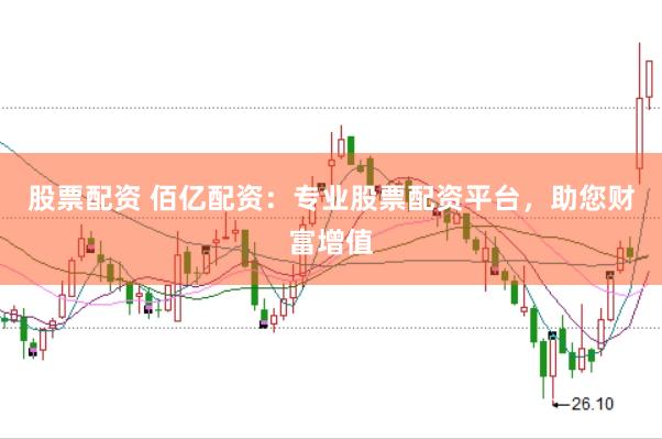股票配资 佰亿配资：专业股票配资平台，助您财富增值