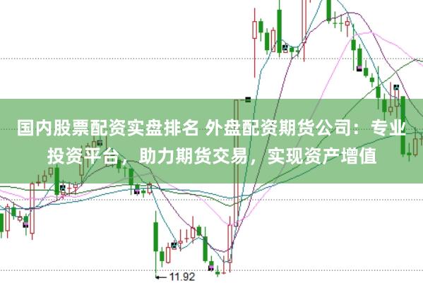 国内股票配资实盘排名 外盘配资期货公司：专业投资平台，助力期货交易，实现资产增值