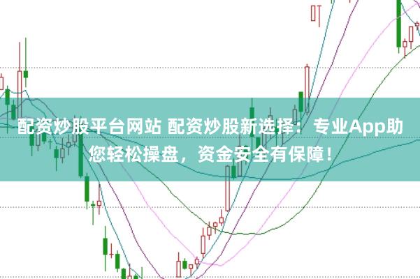 配资炒股平台网站 配资炒股新选择：专业App助您轻松操盘，资金安全有保障！