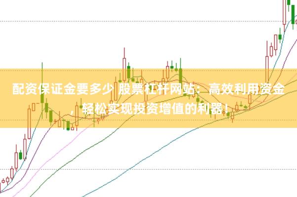 配资保证金要多少 股票杠杆网站：高效利用资金，轻松实现投资增值的利器！