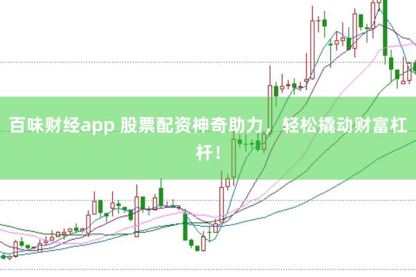 百味财经app 股票配资神奇助力，轻松撬动财富杠杆！