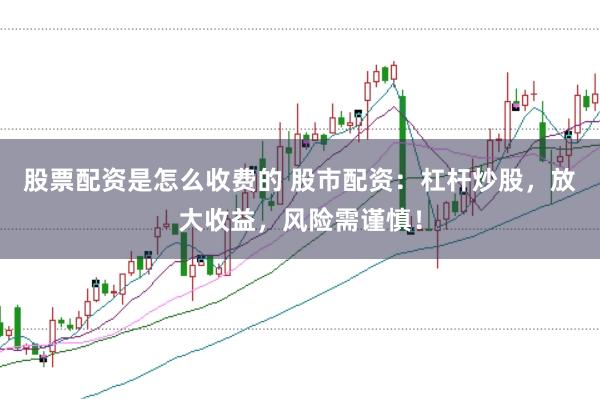 股票配资是怎么收费的 股市配资:杠杆炒股,放大收益,风险需谨慎!