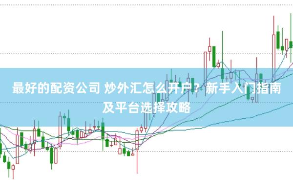 最好的配资公司 炒外汇怎么开户？新手入门指南及平台选择攻略